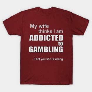 My wife thinks I am addicted to gambling T-Shirt